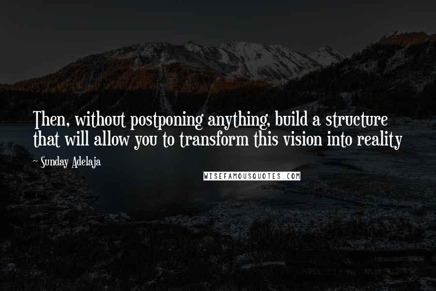 Sunday Adelaja Quotes: Then, without postponing anything, build a structure that will allow you to transform this vision into reality