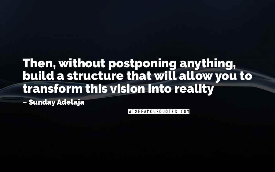 Sunday Adelaja Quotes: Then, without postponing anything, build a structure that will allow you to transform this vision into reality