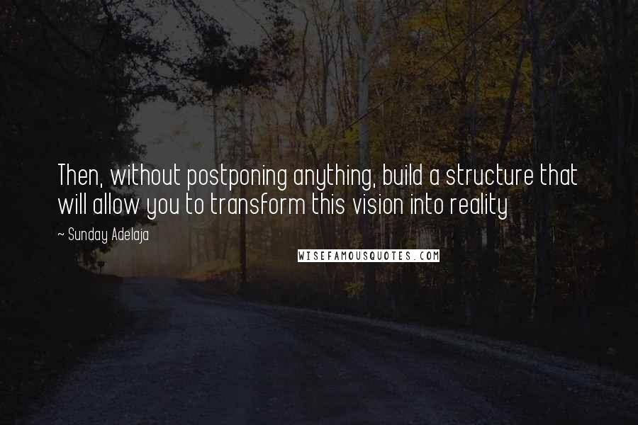Sunday Adelaja Quotes: Then, without postponing anything, build a structure that will allow you to transform this vision into reality