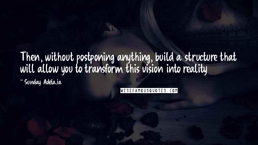 Sunday Adelaja Quotes: Then, without postponing anything, build a structure that will allow you to transform this vision into reality