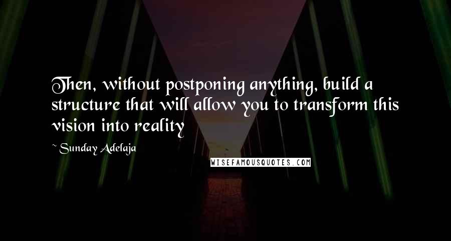 Sunday Adelaja Quotes: Then, without postponing anything, build a structure that will allow you to transform this vision into reality