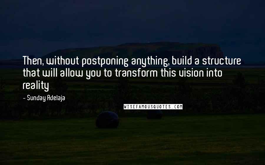 Sunday Adelaja Quotes: Then, without postponing anything, build a structure that will allow you to transform this vision into reality