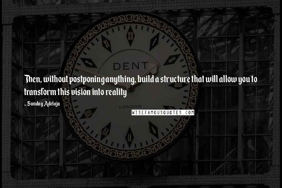 Sunday Adelaja Quotes: Then, without postponing anything, build a structure that will allow you to transform this vision into reality