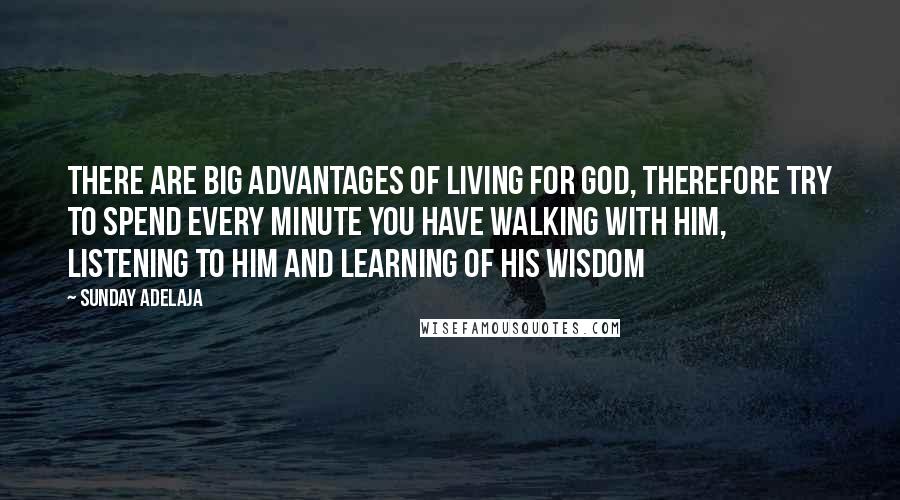 Sunday Adelaja Quotes: There are big advantages of living for God, therefore try to spend every minute you have walking with Him, listening to Him and learning of His wisdom