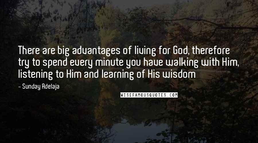 Sunday Adelaja Quotes: There are big advantages of living for God, therefore try to spend every minute you have walking with Him, listening to Him and learning of His wisdom