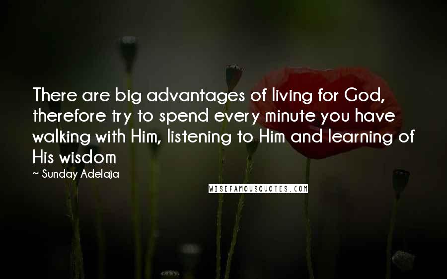 Sunday Adelaja Quotes: There are big advantages of living for God, therefore try to spend every minute you have walking with Him, listening to Him and learning of His wisdom
