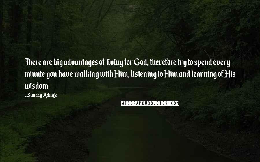 Sunday Adelaja Quotes: There are big advantages of living for God, therefore try to spend every minute you have walking with Him, listening to Him and learning of His wisdom