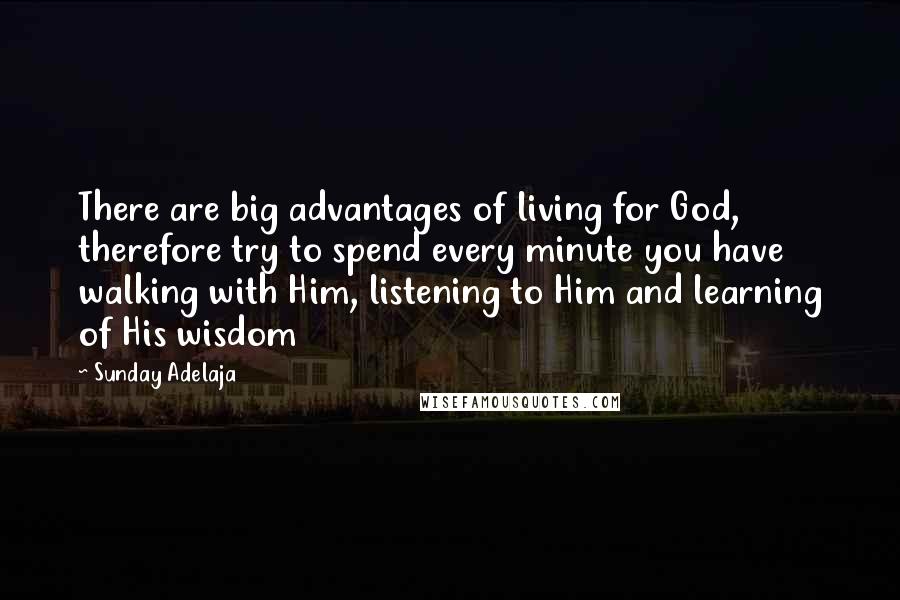 Sunday Adelaja Quotes: There are big advantages of living for God, therefore try to spend every minute you have walking with Him, listening to Him and learning of His wisdom