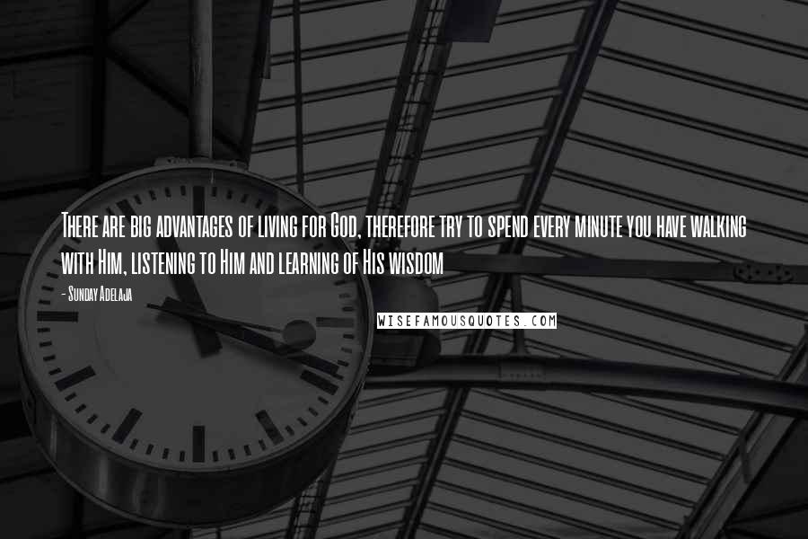 Sunday Adelaja Quotes: There are big advantages of living for God, therefore try to spend every minute you have walking with Him, listening to Him and learning of His wisdom