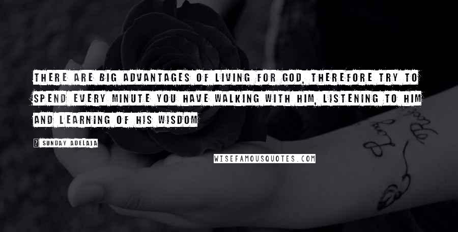 Sunday Adelaja Quotes: There are big advantages of living for God, therefore try to spend every minute you have walking with Him, listening to Him and learning of His wisdom