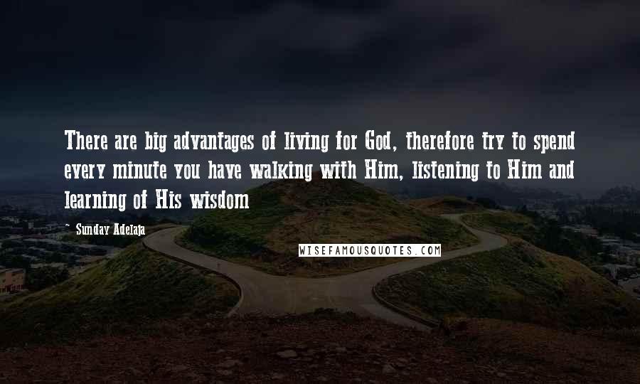 Sunday Adelaja Quotes: There are big advantages of living for God, therefore try to spend every minute you have walking with Him, listening to Him and learning of His wisdom