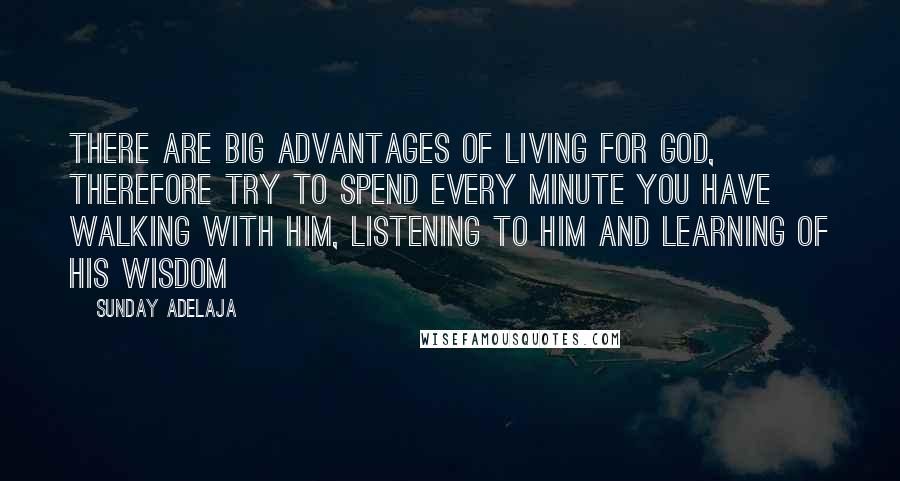 Sunday Adelaja Quotes: There are big advantages of living for God, therefore try to spend every minute you have walking with Him, listening to Him and learning of His wisdom