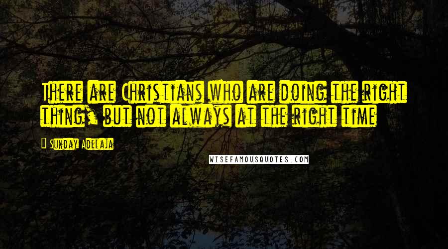 Sunday Adelaja Quotes: There are Christians who are doing the right thing, but not always at the right time