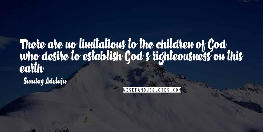 Sunday Adelaja Quotes: There are no limitations to the children of God who desire to establish God's righteousness on this earth