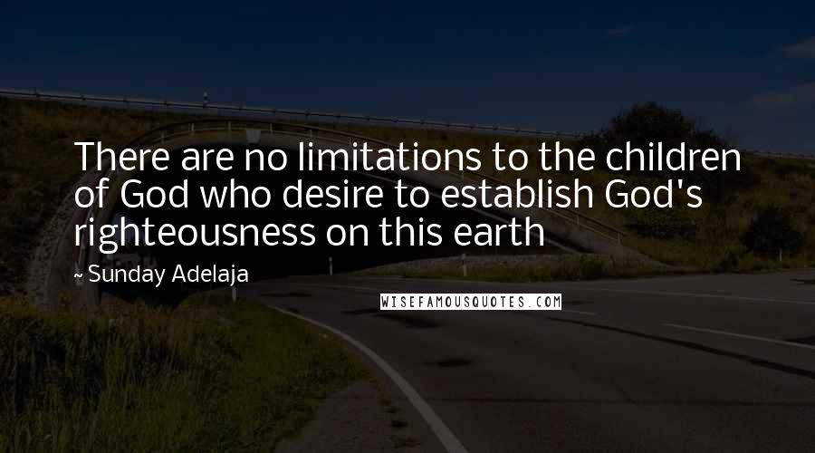 Sunday Adelaja Quotes: There are no limitations to the children of God who desire to establish God's righteousness on this earth