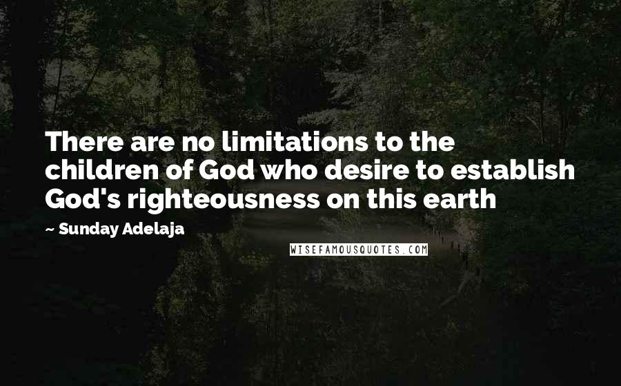 Sunday Adelaja Quotes: There are no limitations to the children of God who desire to establish God's righteousness on this earth