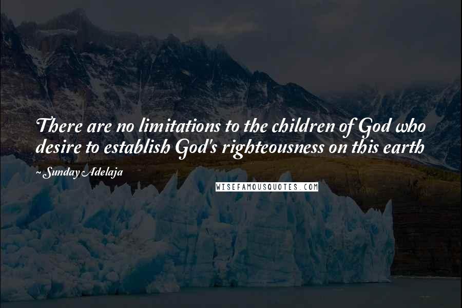 Sunday Adelaja Quotes: There are no limitations to the children of God who desire to establish God's righteousness on this earth