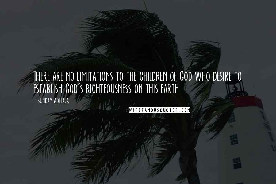 Sunday Adelaja Quotes: There are no limitations to the children of God who desire to establish God's righteousness on this earth