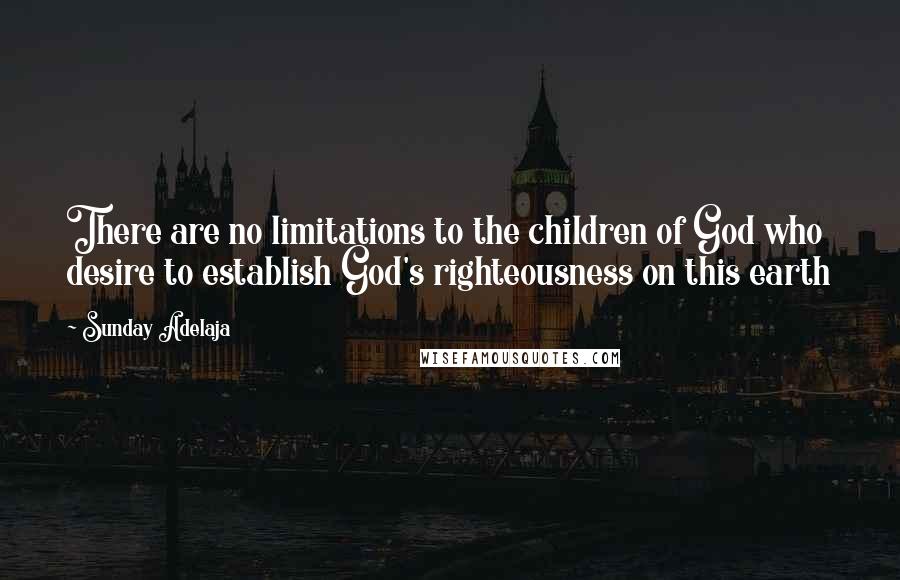 Sunday Adelaja Quotes: There are no limitations to the children of God who desire to establish God's righteousness on this earth