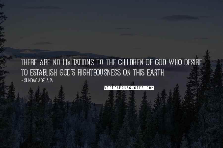 Sunday Adelaja Quotes: There are no limitations to the children of God who desire to establish God's righteousness on this earth