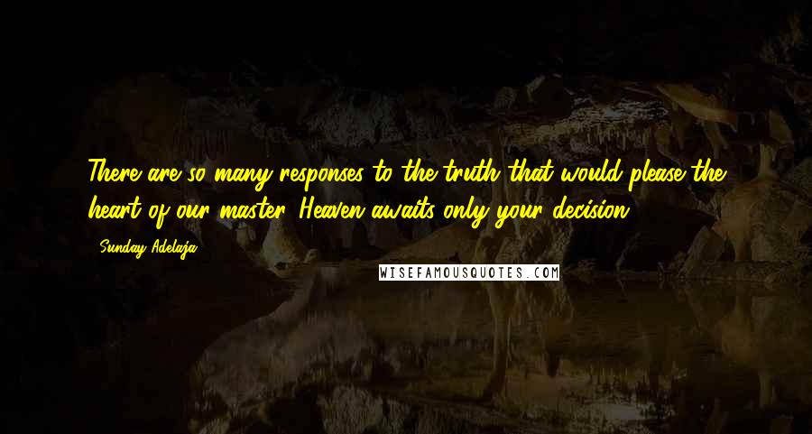 Sunday Adelaja Quotes: There are so many responses to the truth that would please the heart of our master. Heaven awaits only your decision.