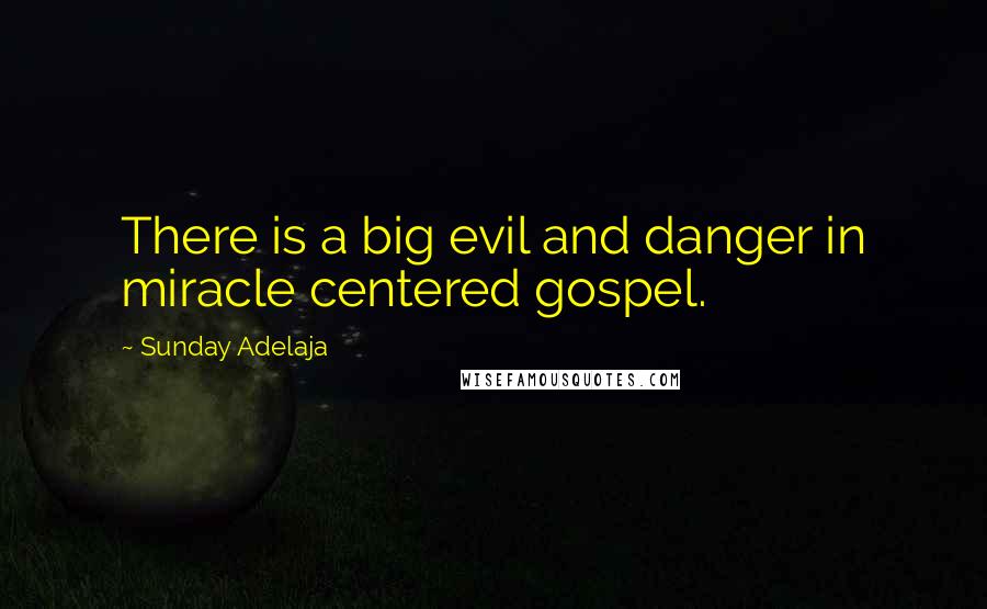 Sunday Adelaja Quotes: There is a big evil and danger in miracle centered gospel.