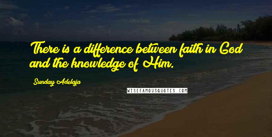 Sunday Adelaja Quotes: There is a difference between faith in God and the knowledge of Him.
