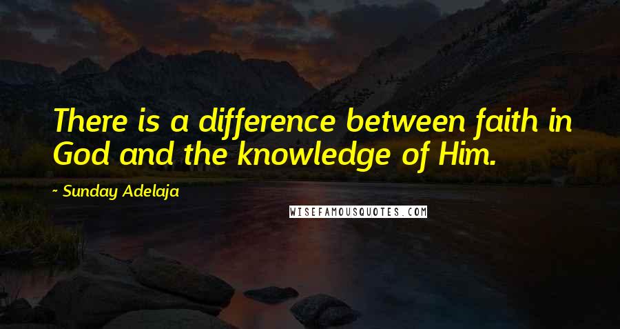 Sunday Adelaja Quotes: There is a difference between faith in God and the knowledge of Him.