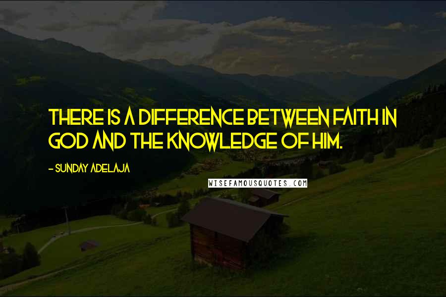Sunday Adelaja Quotes: There is a difference between faith in God and the knowledge of Him.
