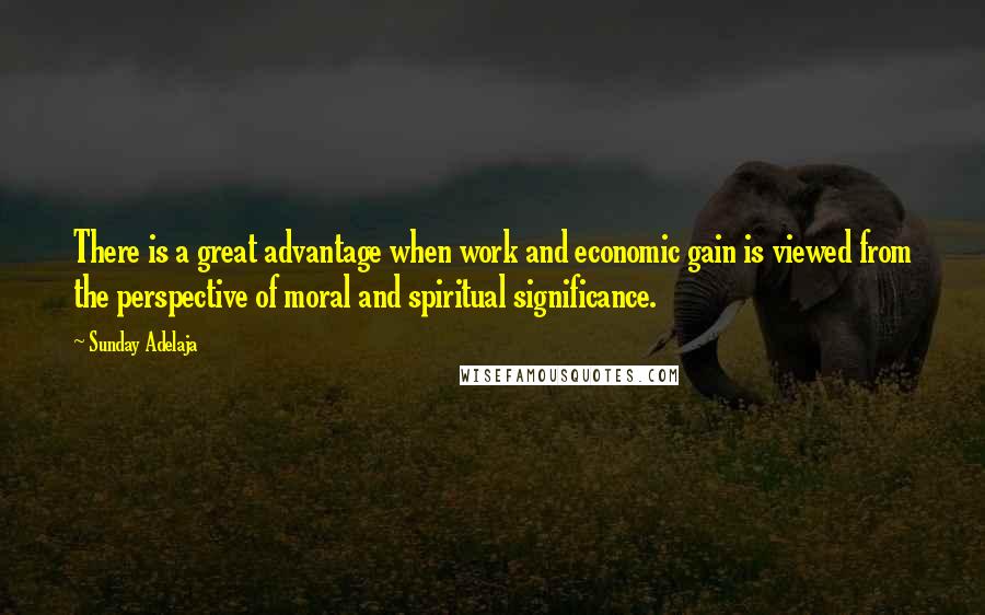 Sunday Adelaja Quotes: There is a great advantage when work and economic gain is viewed from the perspective of moral and spiritual significance.