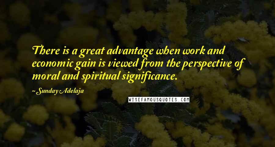 Sunday Adelaja Quotes: There is a great advantage when work and economic gain is viewed from the perspective of moral and spiritual significance.