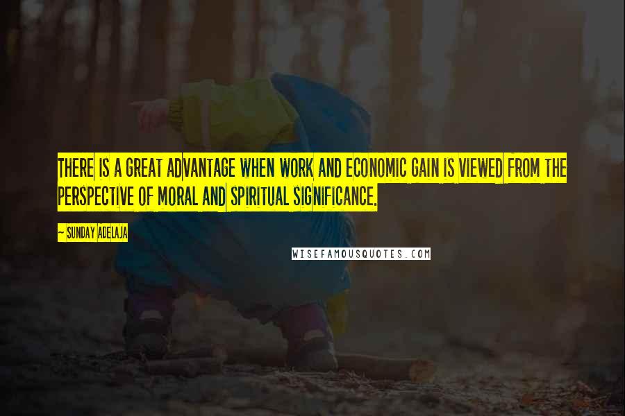 Sunday Adelaja Quotes: There is a great advantage when work and economic gain is viewed from the perspective of moral and spiritual significance.