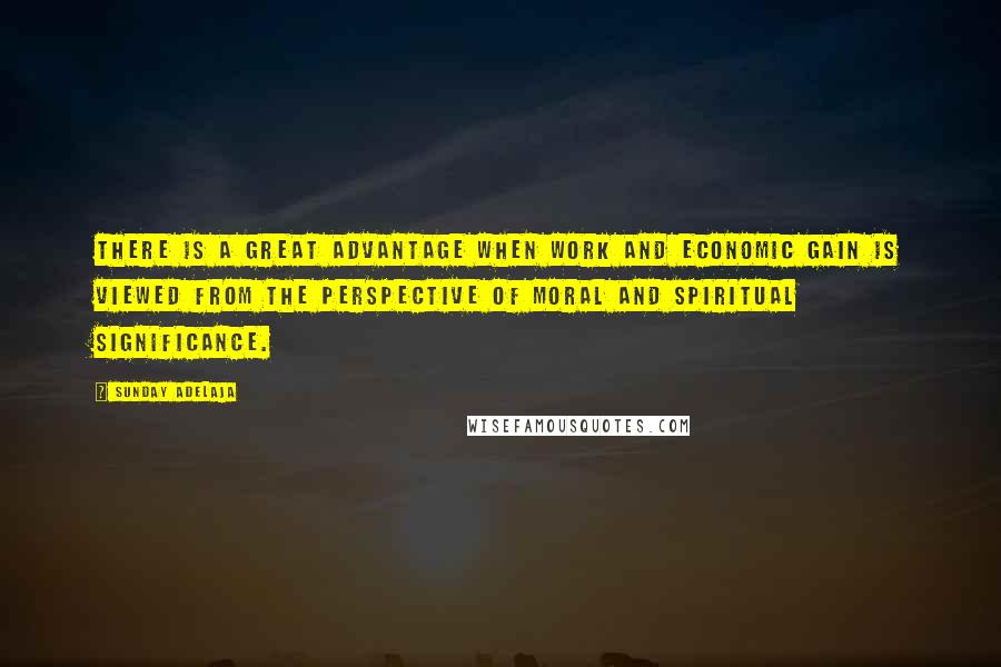 Sunday Adelaja Quotes: There is a great advantage when work and economic gain is viewed from the perspective of moral and spiritual significance.