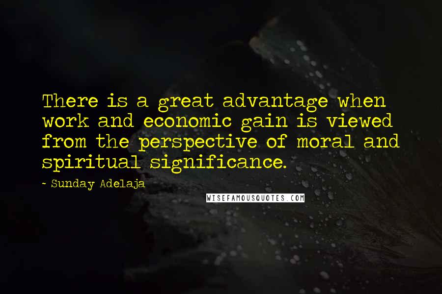 Sunday Adelaja Quotes: There is a great advantage when work and economic gain is viewed from the perspective of moral and spiritual significance.