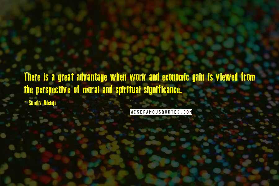 Sunday Adelaja Quotes: There is a great advantage when work and economic gain is viewed from the perspective of moral and spiritual significance.