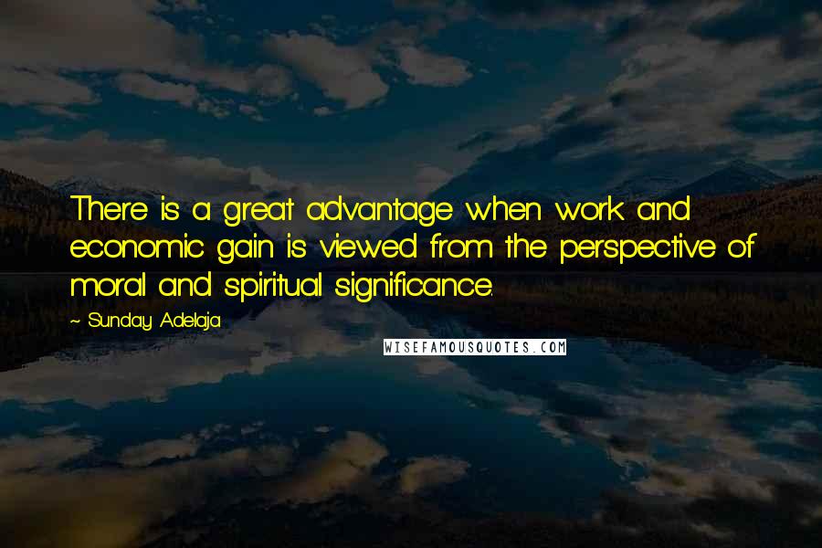 Sunday Adelaja Quotes: There is a great advantage when work and economic gain is viewed from the perspective of moral and spiritual significance.