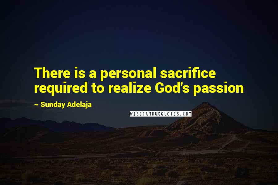 Sunday Adelaja Quotes: There is a personal sacrifice required to realize God's passion