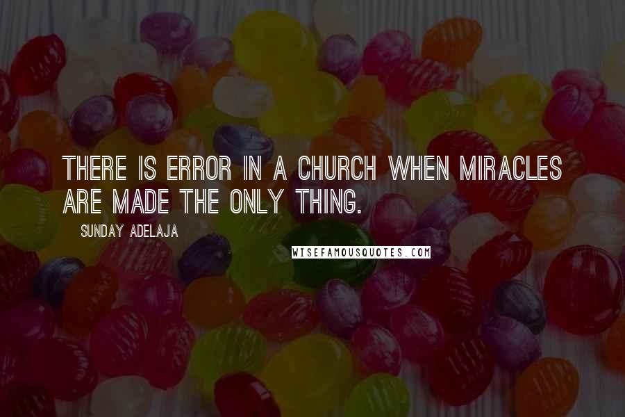 Sunday Adelaja Quotes: There is error in a church when miracles are made the only thing.