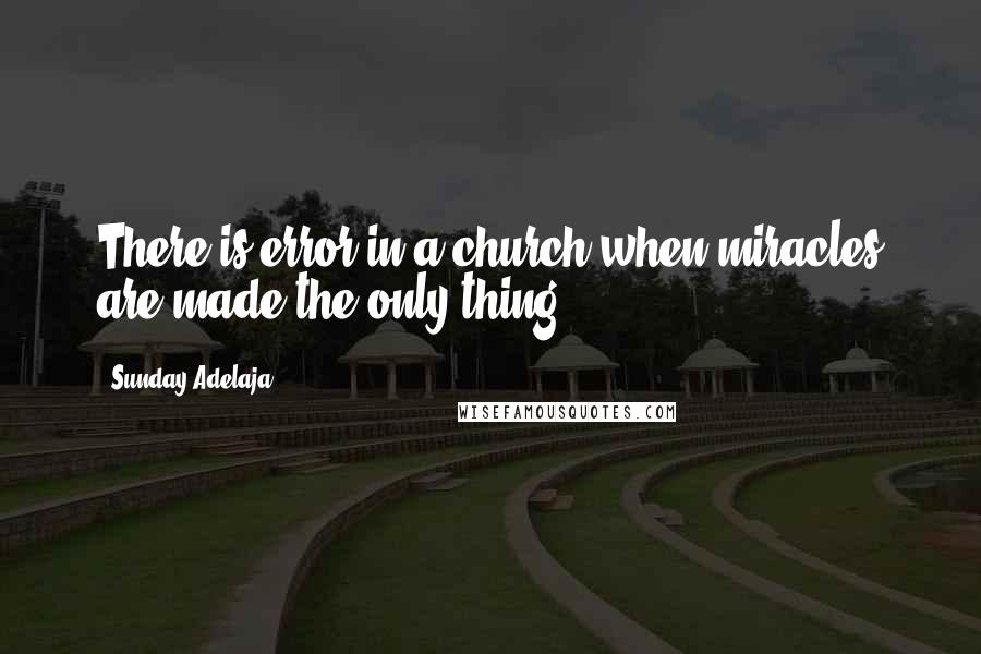 Sunday Adelaja Quotes: There is error in a church when miracles are made the only thing.