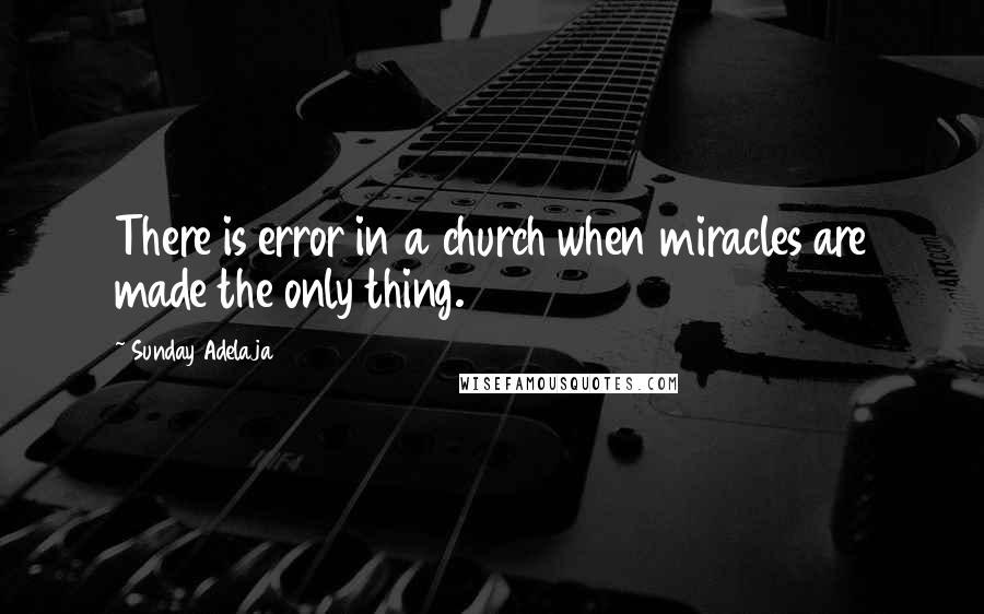 Sunday Adelaja Quotes: There is error in a church when miracles are made the only thing.