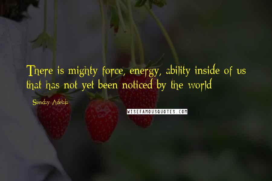Sunday Adelaja Quotes: There is mighty force, energy, ability inside of us that has not yet been noticed by the world
