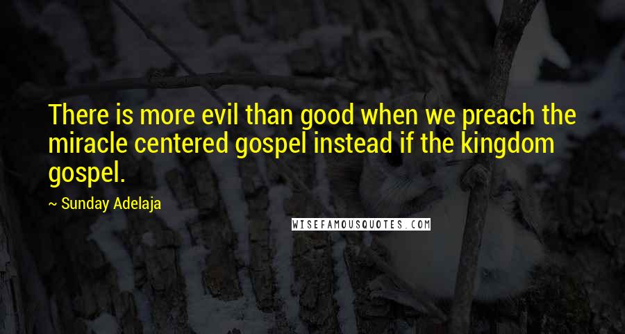 Sunday Adelaja Quotes: There is more evil than good when we preach the miracle centered gospel instead if the kingdom gospel.