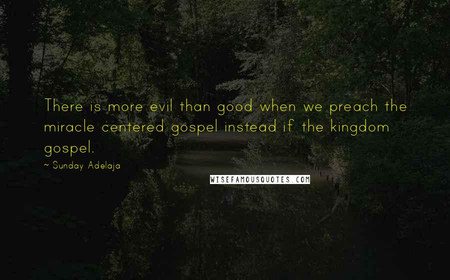 Sunday Adelaja Quotes: There is more evil than good when we preach the miracle centered gospel instead if the kingdom gospel.