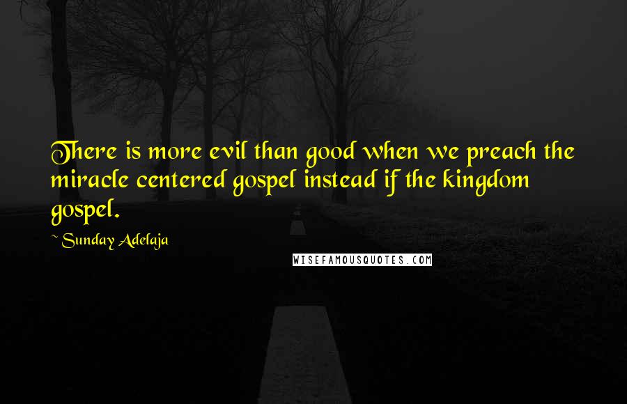 Sunday Adelaja Quotes: There is more evil than good when we preach the miracle centered gospel instead if the kingdom gospel.