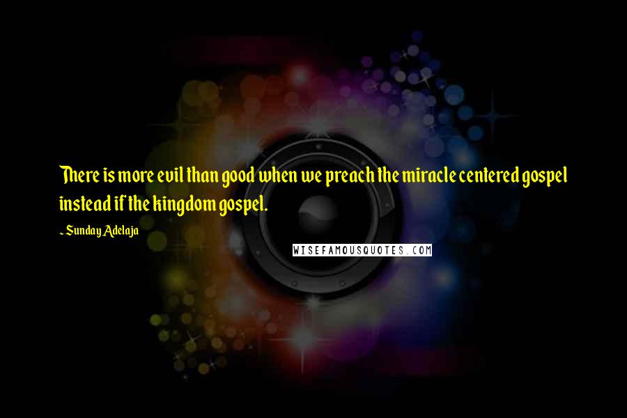 Sunday Adelaja Quotes: There is more evil than good when we preach the miracle centered gospel instead if the kingdom gospel.