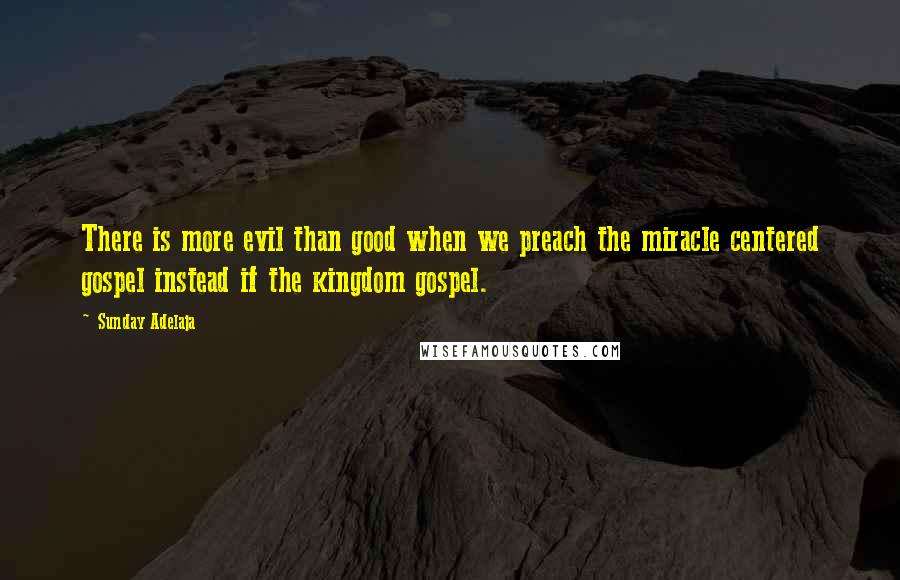 Sunday Adelaja Quotes: There is more evil than good when we preach the miracle centered gospel instead if the kingdom gospel.