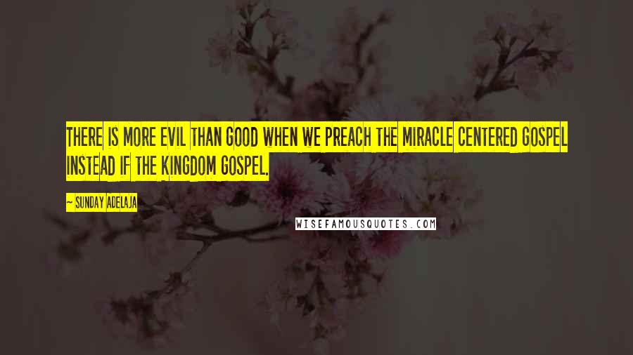 Sunday Adelaja Quotes: There is more evil than good when we preach the miracle centered gospel instead if the kingdom gospel.