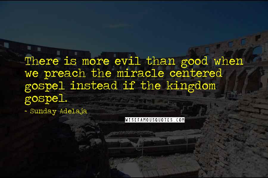 Sunday Adelaja Quotes: There is more evil than good when we preach the miracle centered gospel instead if the kingdom gospel.