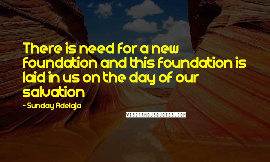 Sunday Adelaja Quotes: There is need for a new foundation and this foundation is laid in us on the day of our salvation