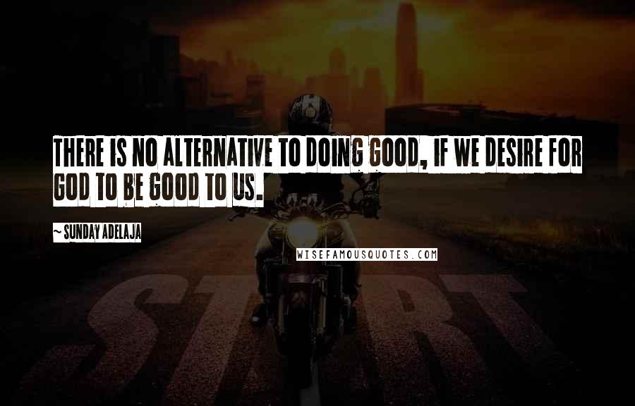 Sunday Adelaja Quotes: There is no alternative to doing good, if we desire for God to be good to us.